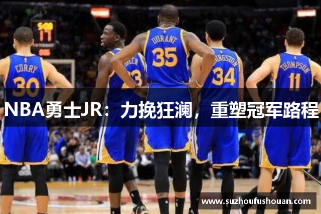 NBA勇士JR：力挽狂澜，重塑冠军路程