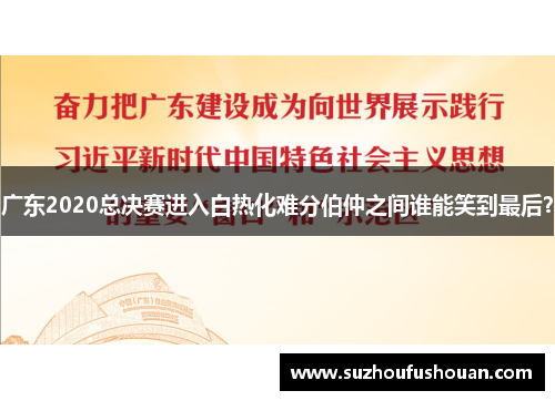 广东2020总决赛进入白热化难分伯仲之间谁能笑到最后？